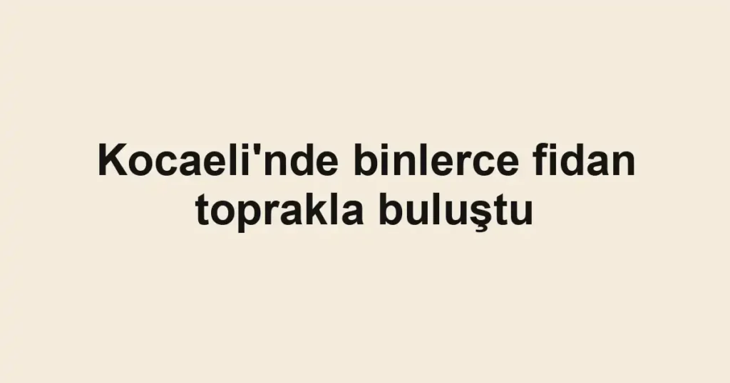 Kocaeli'nde binlerce fidan toprakla buluştu