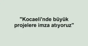 "Kocaeli'nde büyük projelere imza atıyoruz"