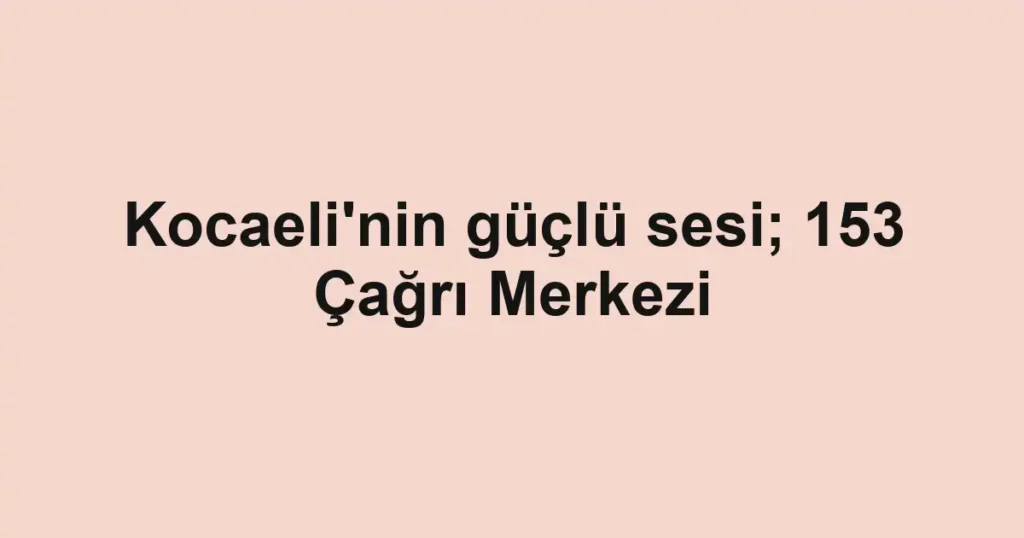 Kocaeli'nin güçlü sesi; 153 Çağrı Merkezi