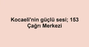 Kocaeli'nin güçlü sesi; 153 Çağrı Merkezi