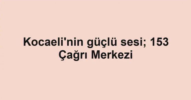 Kocaeli'nin güçlü sesi; 153 Çağrı Merkezi