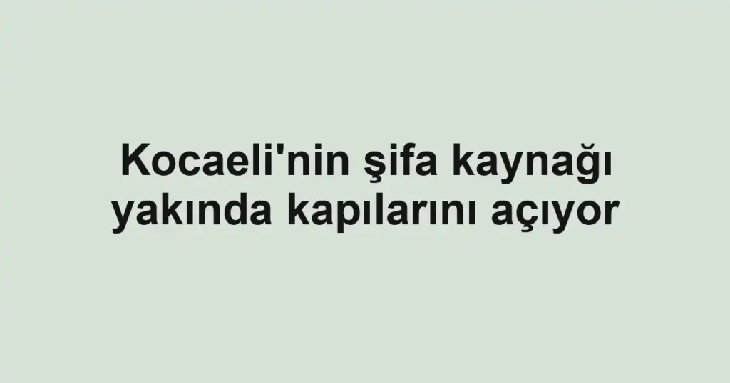 Kocaeli'nin şifa kaynağı yakında kapılarını açıyor