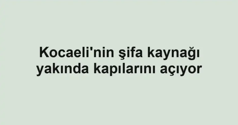 Kocaeli'nin şifa kaynağı yakında kapılarını açıyor