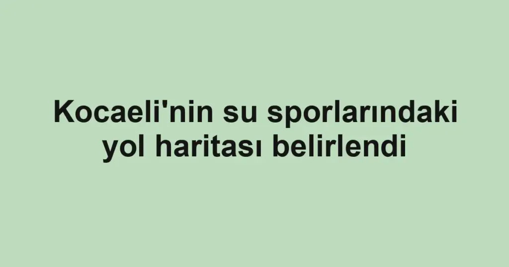 Kocaeli'nin su sporlarındaki yol haritası belirlendi
