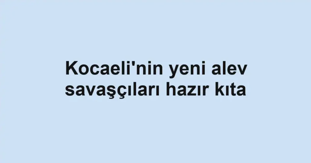 Kocaeli'nin yeni alev savaşçıları hazır kıta