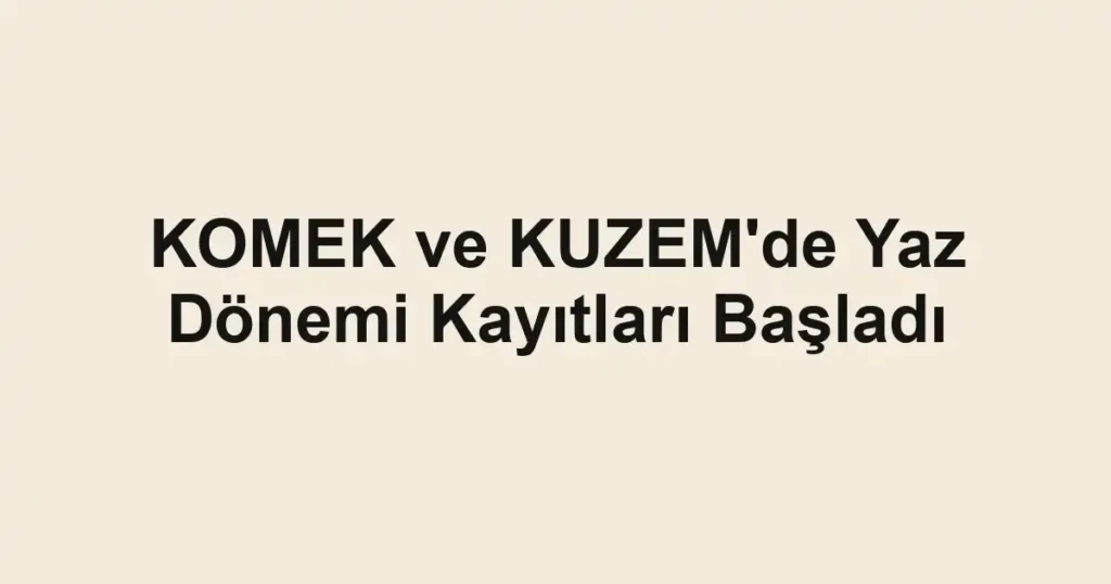 KOMEK ve KUZEM'de Yaz Dönemi Kayıtları Başladı
