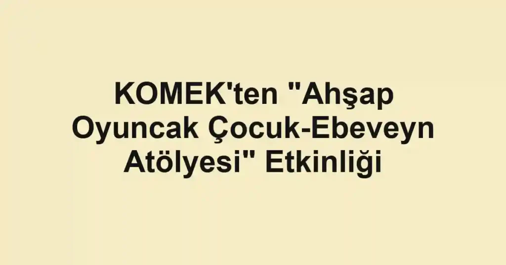 KOMEK'ten "Ahşap Oyuncak Çocuk-Ebeveyn Atölyesi" Etkinliği