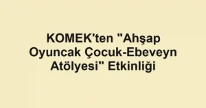 KOMEK'ten "Ahşap Oyuncak Çocuk-Ebeveyn Atölyesi" Etkinliği
