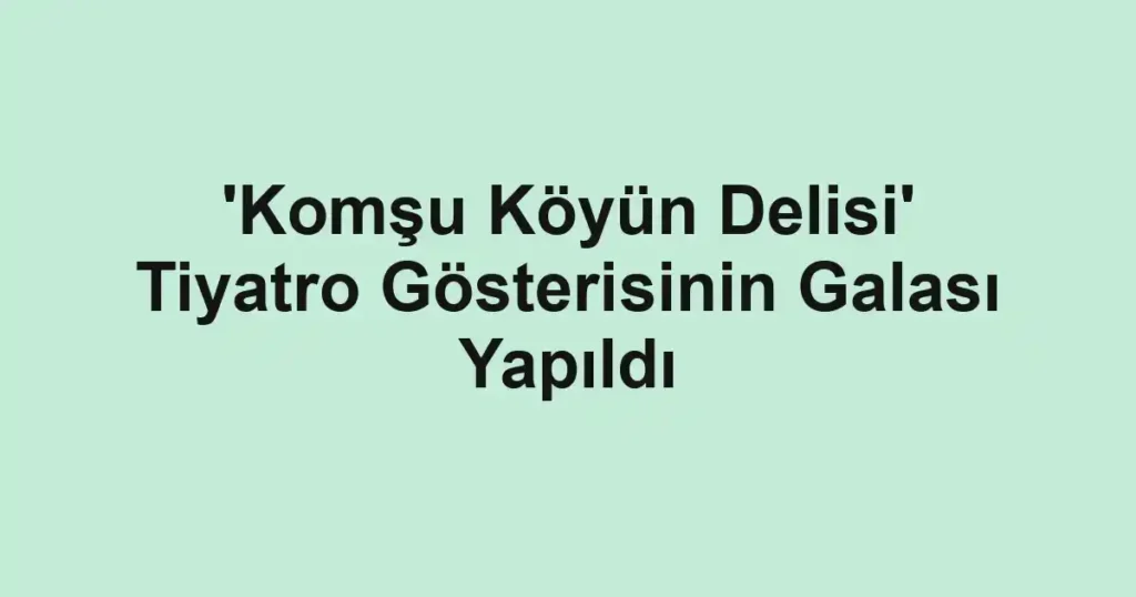 'Komşu Köyün Delisi' Tiyatro Gösterisinin Galası Yapıldı