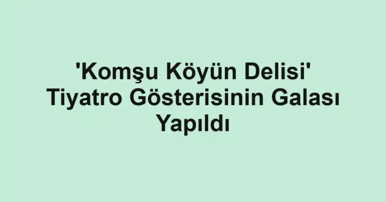 'Komşu Köyün Delisi' Tiyatro Gösterisinin Galası Yapıldı