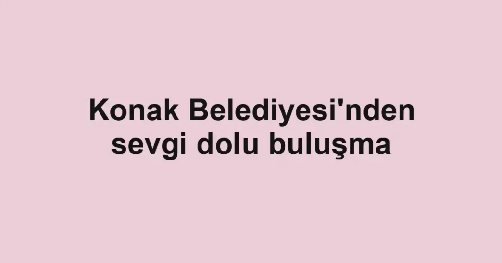 Konak Belediyesi'nden sevgi dolu buluşma