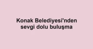 Konak Belediyesi'nden sevgi dolu buluşma