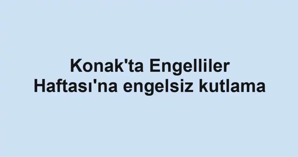Konak'ta Engelliler Haftası'na engelsiz kutlama