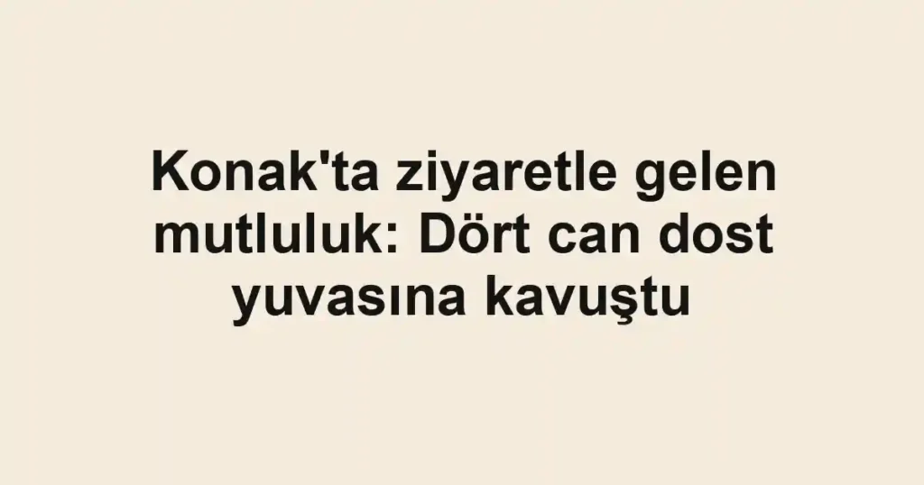 Konak'ta ziyaretle gelen mutluluk: Dört can dost yuvasına kavuştu
