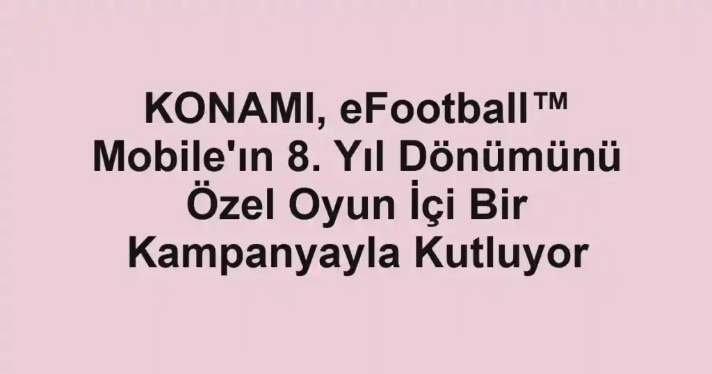 KONAMI, eFootball™ Mobile'ın 8. Yıl Dönümünü Özel Oyun İçi Bir Kampanyayla Kutluyor