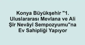 Konya Büyükşehir "1. Uluslararası Mevlana ve Ali Şîr Nevâyî Sempozyumu"na Ev Sahipliği Yapıyor