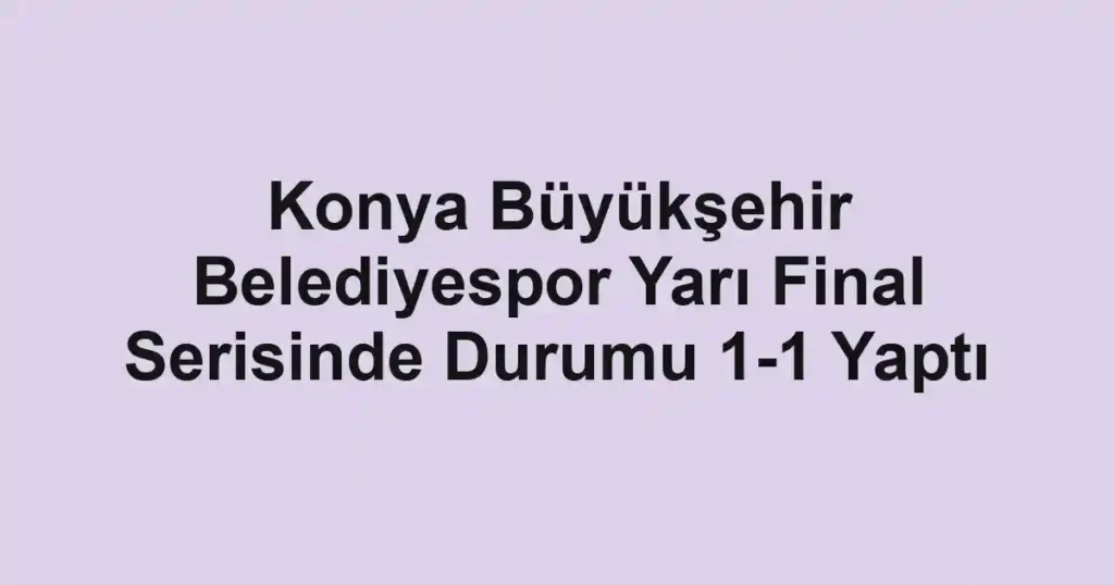 Konya Büyükşehir Belediyespor Yarı Final Serisinde Durumu 1-1 Yaptı