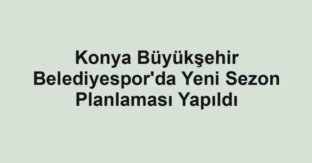 Konya Büyükşehir Belediyespor'da Yeni Sezon Planlaması Yapıldı