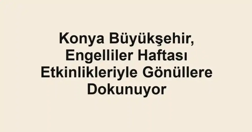 Konya Büyükşehir, Engelliler Haftası Etkinlikleriyle Gönüllere Dokunuyor
