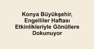 Konya Büyükşehir, Engelliler Haftası Etkinlikleriyle Gönüllere Dokunuyor
