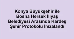 Konya Büyükşehir ile Bosna Hersek İliyaş Belediyesi Arasında Kardeş Şehir Protokolü İmzalandı