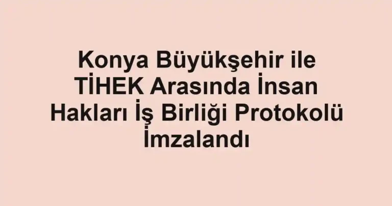 Konya Büyükşehir ile TİHEK Arasında İnsan Hakları İş Birliği Protokolü İmzalandı