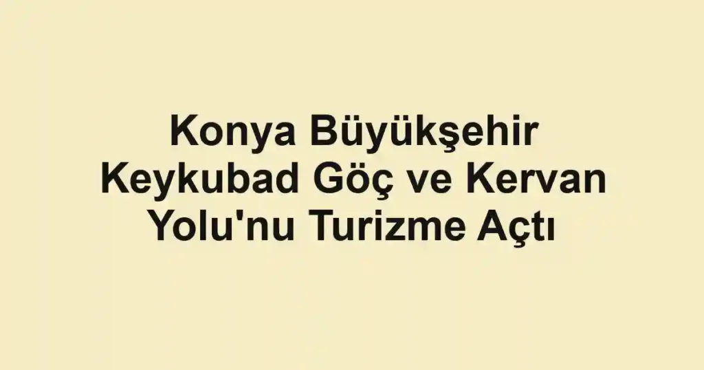 Konya Büyükşehir Keykubad Göç ve Kervan Yolu'nu Turizme Açtı