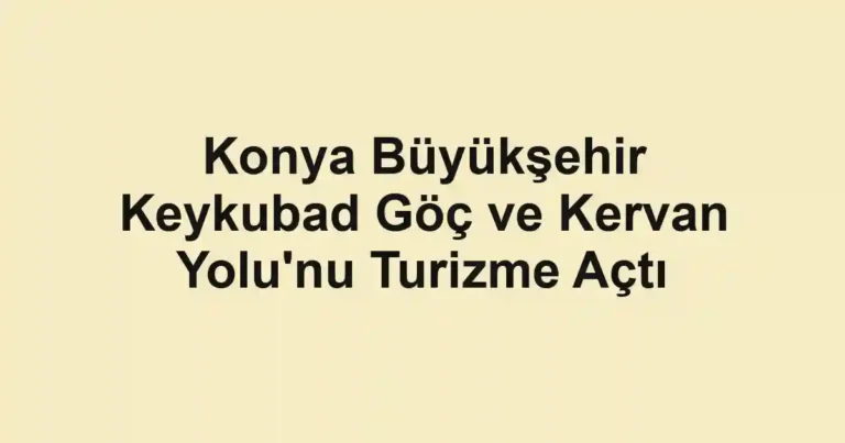 Konya Büyükşehir Keykubad Göç ve Kervan Yolu'nu Turizme Açtı
