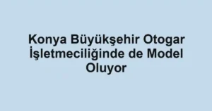 Konya Büyükşehir Otogar İşletmeciliğinde de Model Oluyor