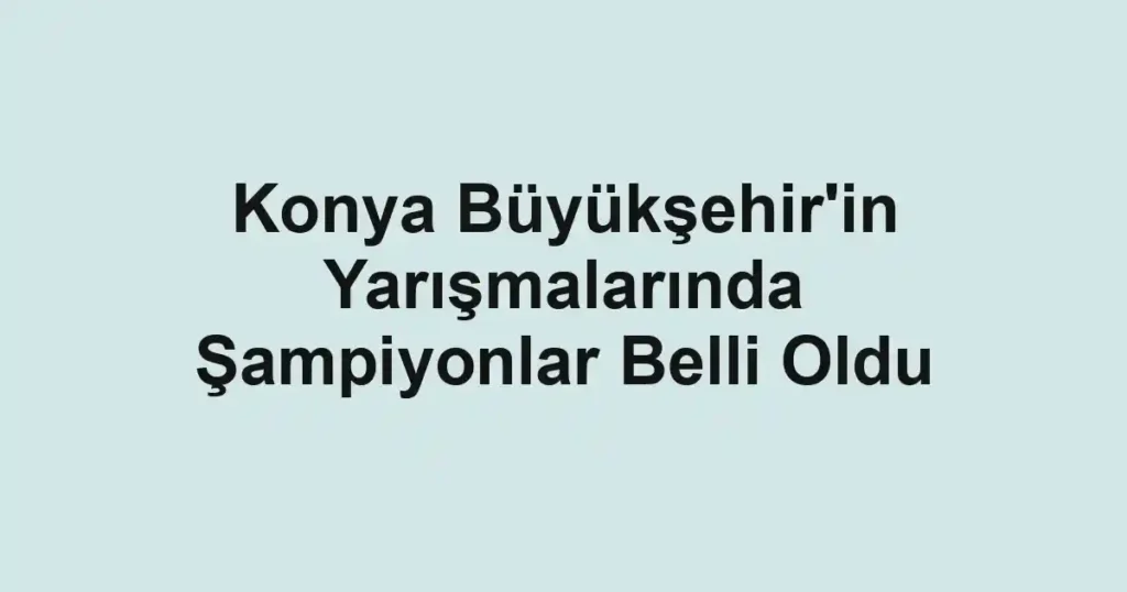 Konya Büyükşehir'in Yarışmalarında Şampiyonlar Belli Oldu