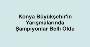 Konya Büyükşehir'in Yarışmalarında Şampiyonlar Belli Oldu