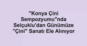 "Konya Çini Sempozyumu"nda Selçuklu'dan Günümüze "Çini" Sanatı Ele Alınıyor