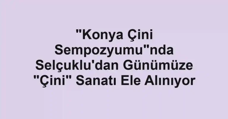 "Konya Çini Sempozyumu"nda Selçuklu'dan Günümüze "Çini" Sanatı Ele Alınıyor