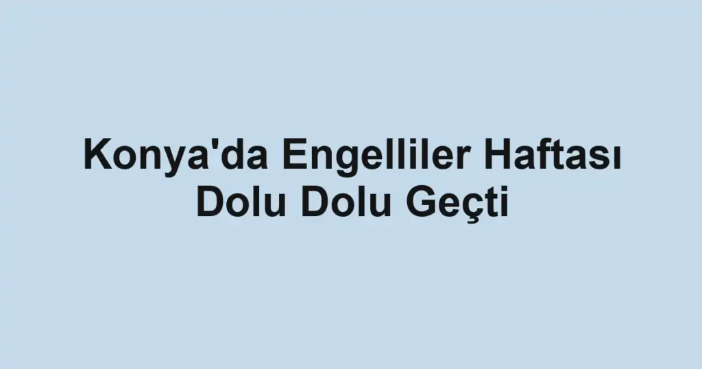 Konya'da Engelliler Haftası Dolu Dolu Geçti