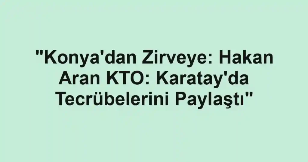 "Konya'dan Zirveye: Hakan Aran KTO: Karatay'da Tecrübelerini Paylaştı"