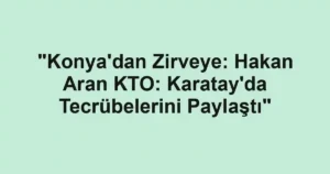 "Konya'dan Zirveye: Hakan Aran KTO: Karatay'da Tecrübelerini Paylaştı"