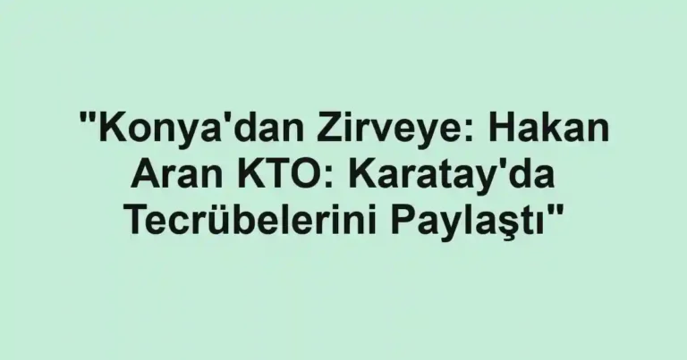 "Konya'dan Zirveye: Hakan Aran KTO: Karatay'da Tecrübelerini Paylaştı"