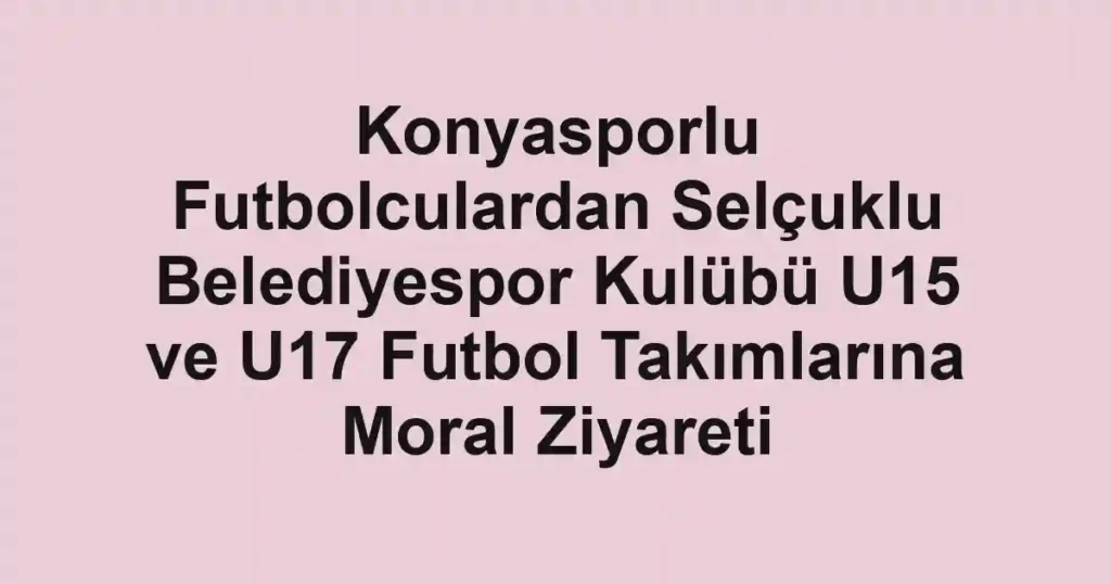 Konyasporlu Futbolculardan Selçuklu Belediyespor Kulübü U15 ve U17 Futbol Takımlarına Moral Ziyareti