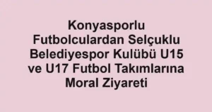 Konyasporlu Futbolculardan Selçuklu Belediyespor Kulübü U15 ve U17 Futbol Takımlarına Moral Ziyareti