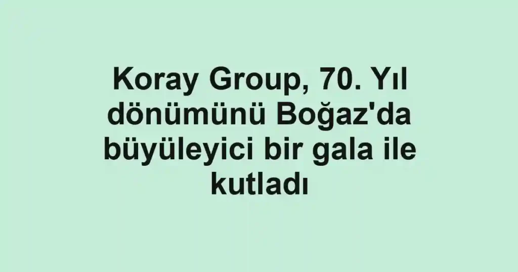 Koray Group, 70. Yıl dönümünü Boğaz'da büyüleyici bir gala ile kutladı
