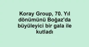 Koray Group, 70. Yıl dönümünü Boğaz'da büyüleyici bir gala ile kutladı