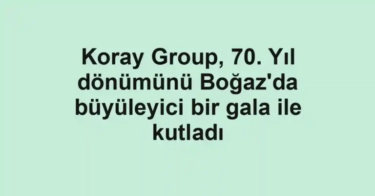 Koray Group, 70. Yıl dönümünü Boğaz'da büyüleyici bir gala ile kutladı