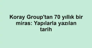 Koray Group'tan 70 yıllık bir miras: Yapılarla yazılan tarih