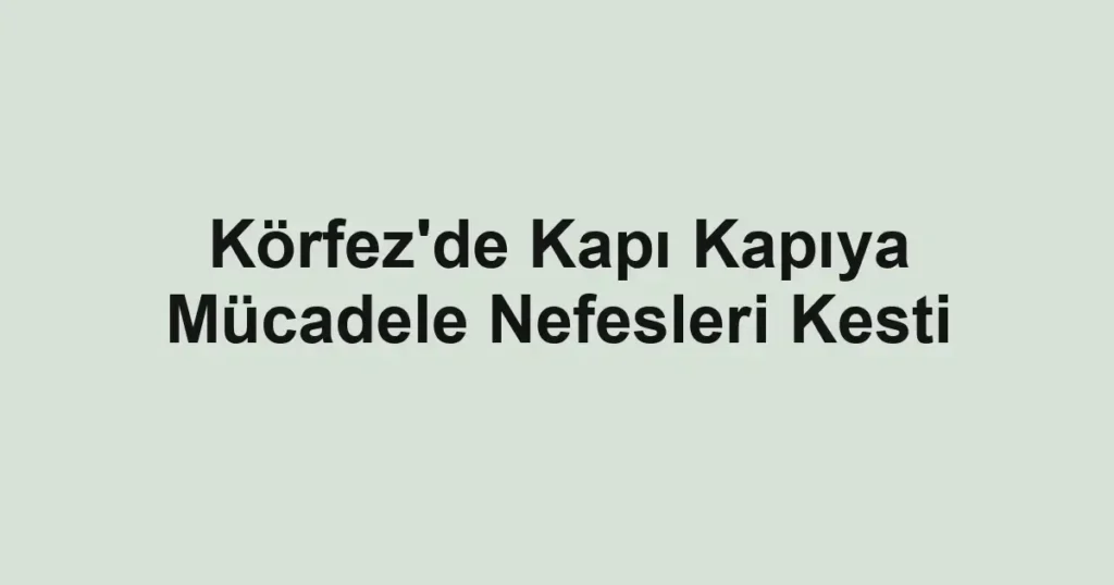 Körfez'de Kapı Kapıya Mücadele Nefesleri Kesti