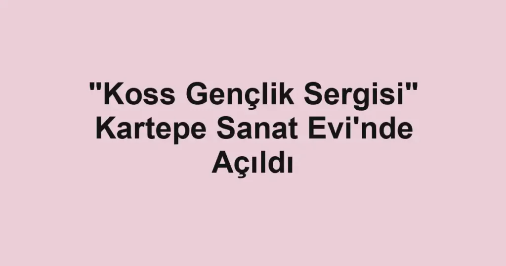 "Koss Gençlik Sergisi" Kartepe Sanat Evi'nde Açıldı