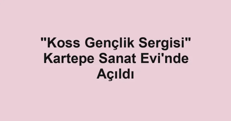 "Koss Gençlik Sergisi" Kartepe Sanat Evi'nde Açıldı