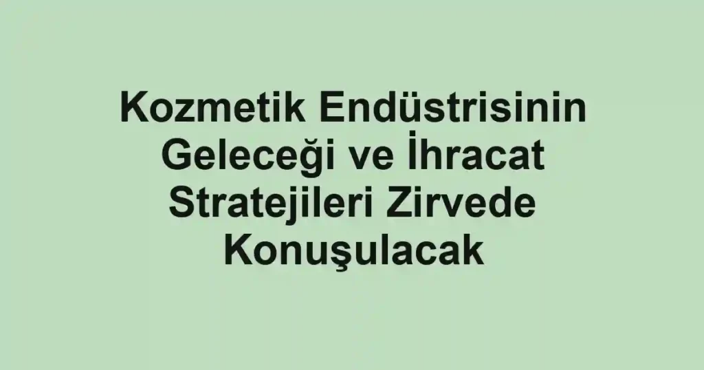 Kozmetik Endüstrisinin Geleceği ve İhracat Stratejileri Zirvede Konuşulacak