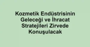 Kozmetik Endüstrisinin Geleceği ve İhracat Stratejileri Zirvede Konuşulacak