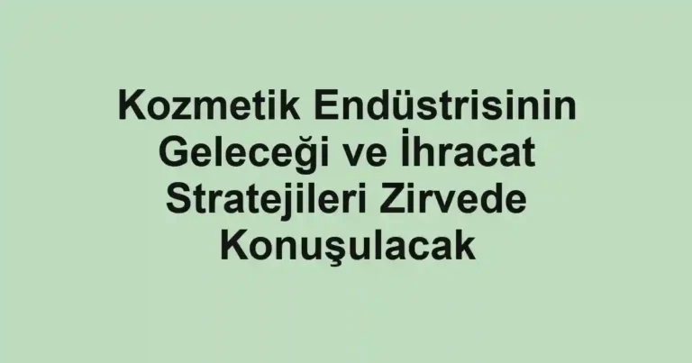 Kozmetik Endüstrisinin Geleceği ve İhracat Stratejileri Zirvede Konuşulacak