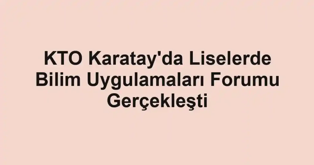 KTO Karatay'da Liselerde Bilim Uygulamaları Forumu Gerçekleşti